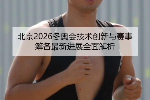 北京2026冬奥会技术创新与赛事筹备最新进展全面解析