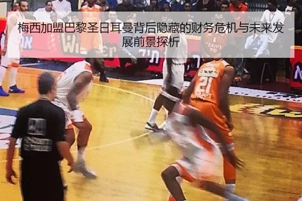 梅西加盟巴黎圣日耳曼背后隐藏的财务危机与未来发展前景探析