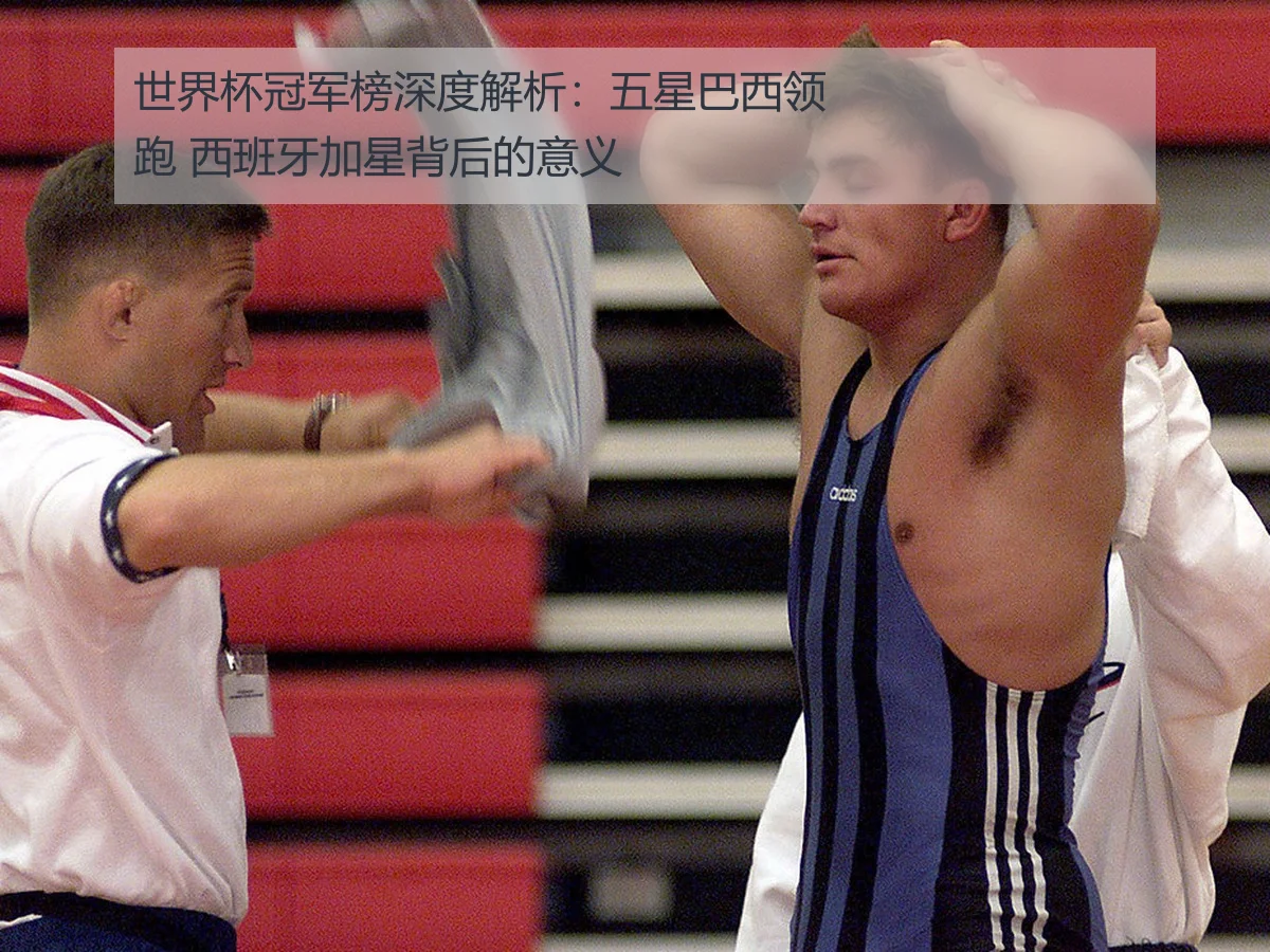 世界杯冠军榜深度解析:五星巴西领跑 西班牙加星背后的意义